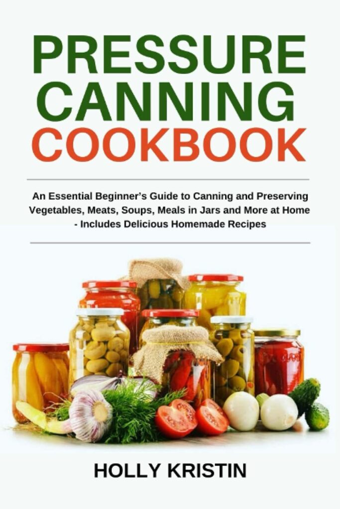 Pressure Canning Cookbook: An Essential Beginner’s Guide to Canning and Preserving Vegetables, Meats, Soups, Meals in Jars and More at Home - Includes Delicious Homemade Recipes