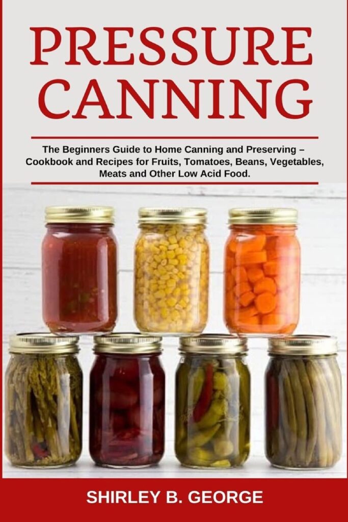 Pressure Canning: The Beginners Guide to Home Canning and Preserving - Cookbook and Recipes for Fruits, Tomatoes, Beans, Vegetables, Meats and Other Low Acid Food.     Paperback – May 20, 2020
