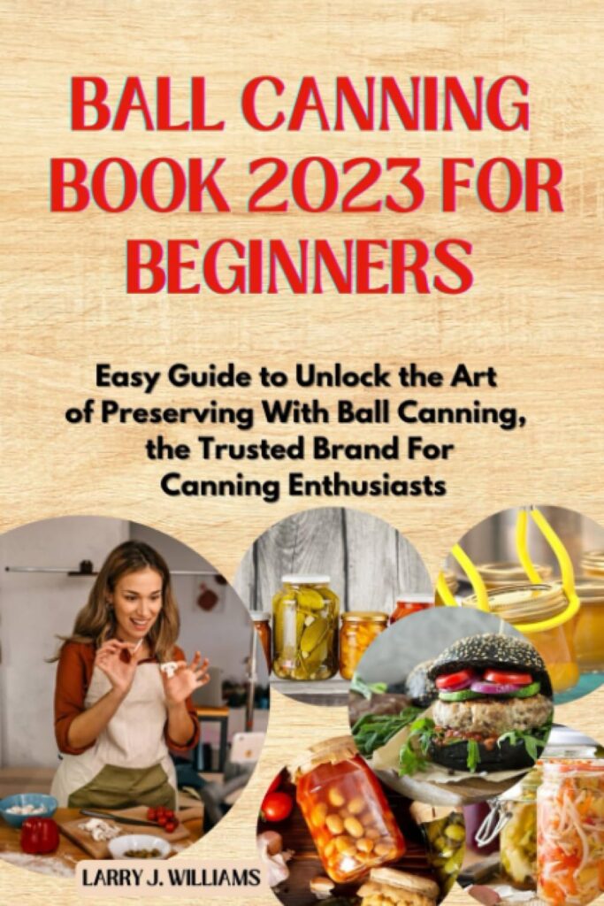 BALL CANNING BOOK 2023 FOR BEGINNERS: Easy Guide to Unlock the Art of Preserving With Ball Canning, the Trusted Brand for Canning Enthusiasts Paperback – June 30, 2023